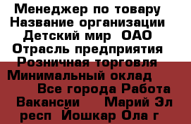 Менеджер по товару › Название организации ­ Детский мир, ОАО › Отрасль предприятия ­ Розничная торговля › Минимальный оклад ­ 24 000 - Все города Работа » Вакансии   . Марий Эл респ.,Йошкар-Ола г.